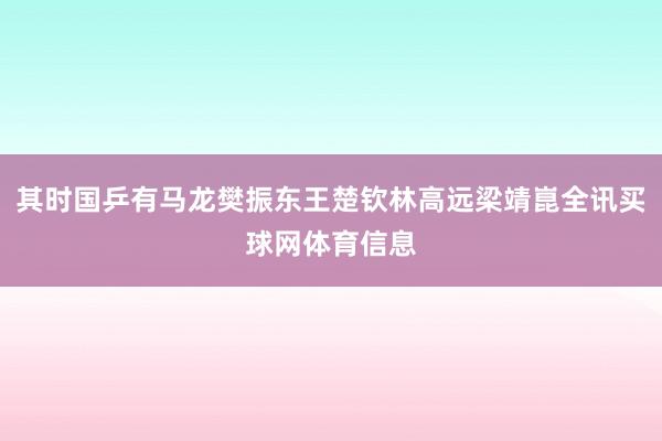其时国乒有马龙樊振东王楚钦林高远梁靖崑全讯买球网体育信息