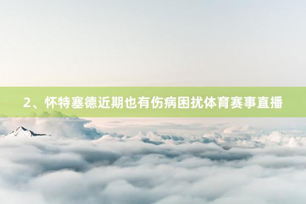 2、怀特塞德近期也有伤病困扰体育赛事直播