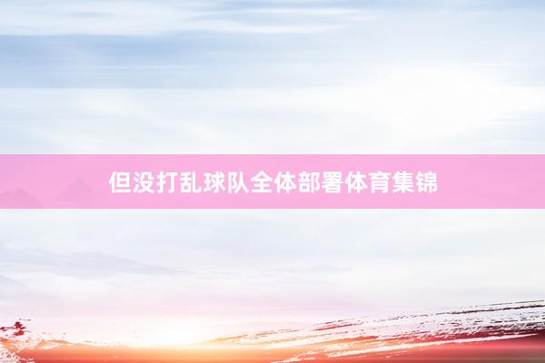 但没打乱球队全体部署体育集锦