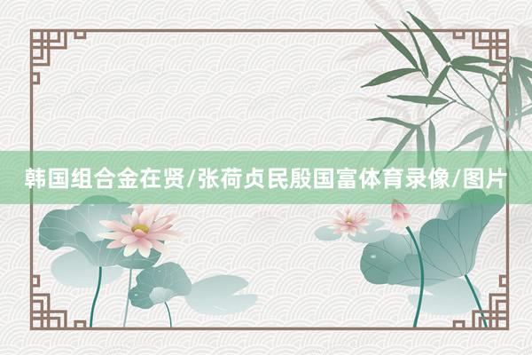 韩国组合金在贤/张荷贞民殷国富体育录像/图片
