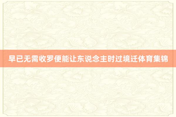 早已无需收罗便能让东说念主时过境迁体育集锦