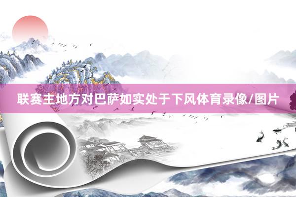 联赛主地方对巴萨如实处于下风体育录像/图片