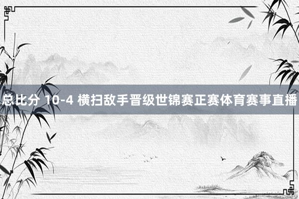 总比分 10-4 横扫敌手晋级世锦赛正赛体育赛事直播