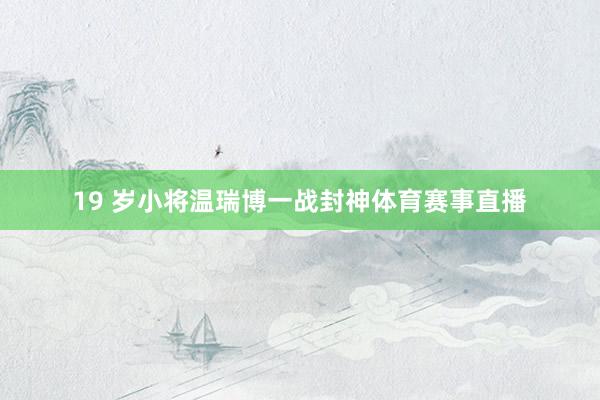 19 岁小将温瑞博一战封神体育赛事直播