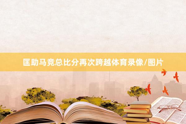匡助马竞总比分再次跨越体育录像/图片