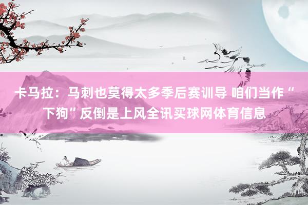 卡马拉：马刺也莫得太多季后赛训导 咱们当作“下狗”反倒是上风全讯买球网体育信息