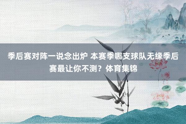 季后赛对阵一说念出炉 本赛季哪支球队无缘季后赛最让你不测？体育集锦