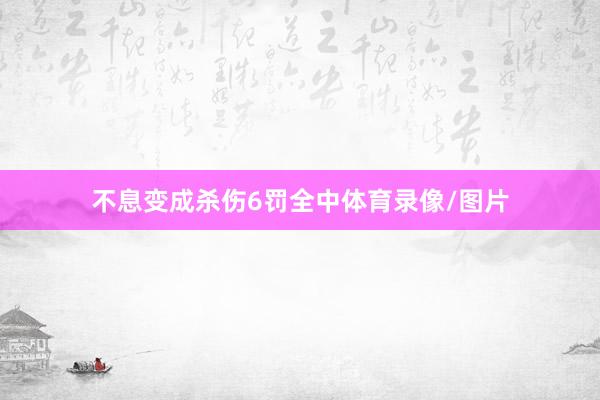 不息变成杀伤6罚全中体育录像/图片