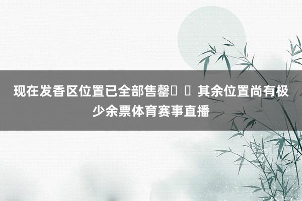 现在发香区位置已全部售罄❗️其余位置尚有极少余票体育赛事直播