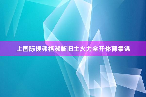 上国际援弗格濒临旧主火力全开体育集锦