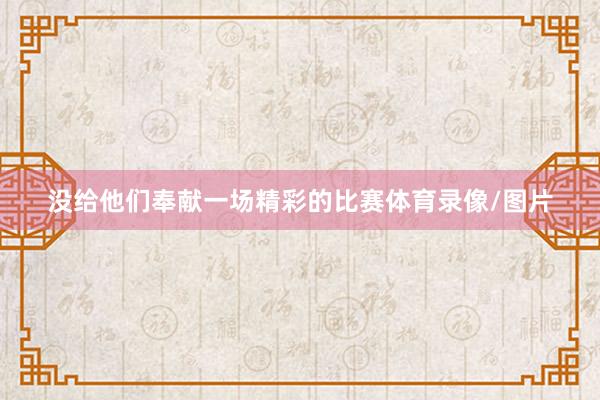 没给他们奉献一场精彩的比赛体育录像/图片