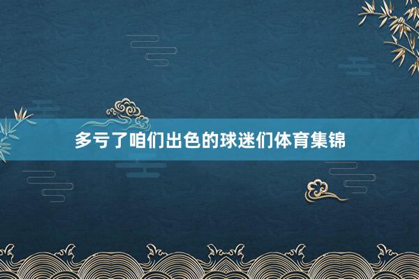 多亏了咱们出色的球迷们体育集锦