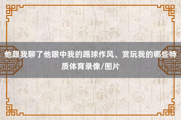 他跟我聊了他眼中我的踢球作风、赏玩我的哪些特质体育录像/图片