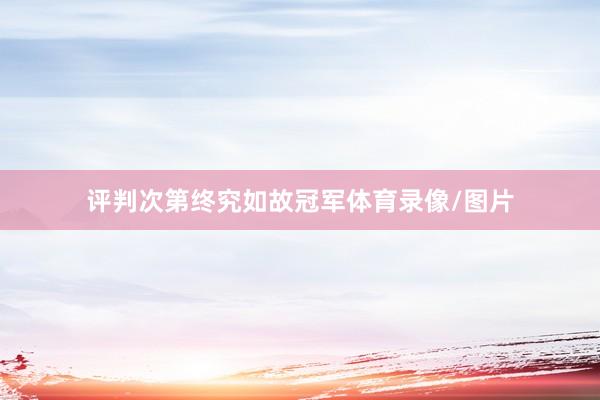 评判次第终究如故冠军体育录像/图片