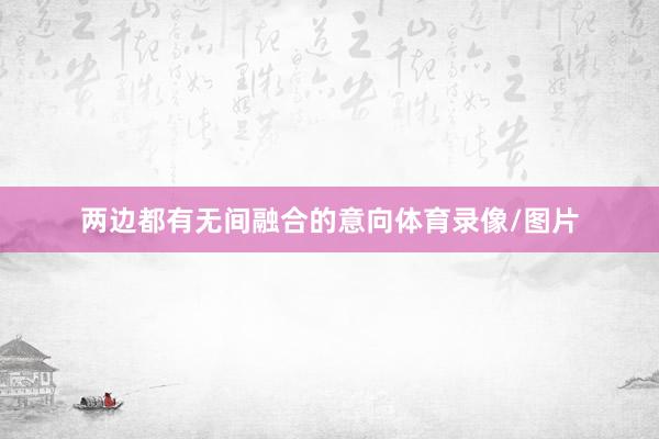 两边都有无间融合的意向体育录像/图片