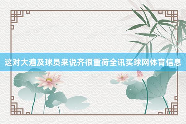这对大遍及球员来说齐很重荷全讯买球网体育信息