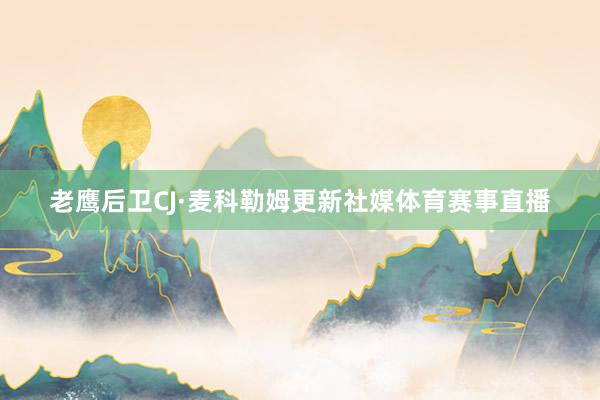 老鹰后卫CJ·麦科勒姆更新社媒体育赛事直播