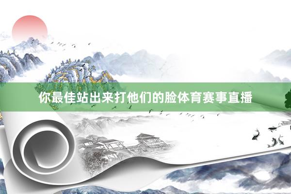 你最佳站出来打他们的脸体育赛事直播