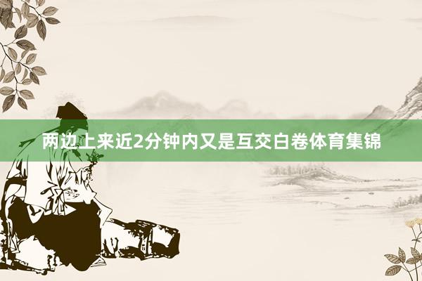 两边上来近2分钟内又是互交白卷体育集锦