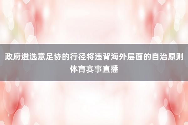 政府遴选意足协的行径将违背海外层面的自治原则体育赛事直播