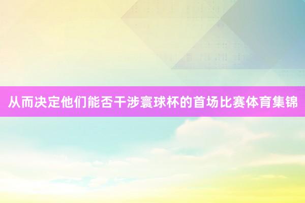 从而决定他们能否干涉寰球杯的首场比赛体育集锦