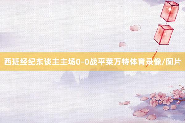 西班经纪东谈主主场0-0战平莱万特体育录像/图片