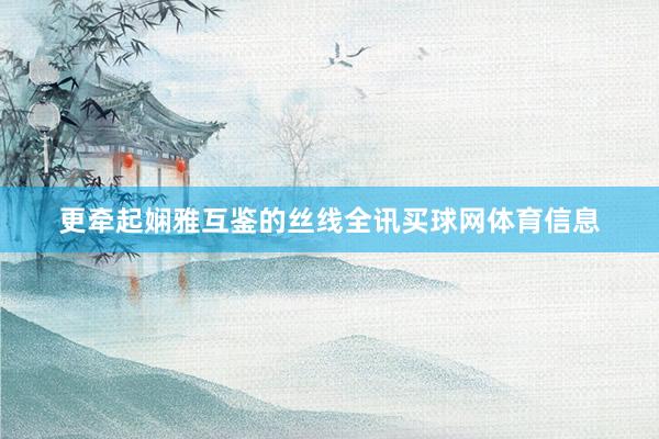 更牵起娴雅互鉴的丝线全讯买球网体育信息