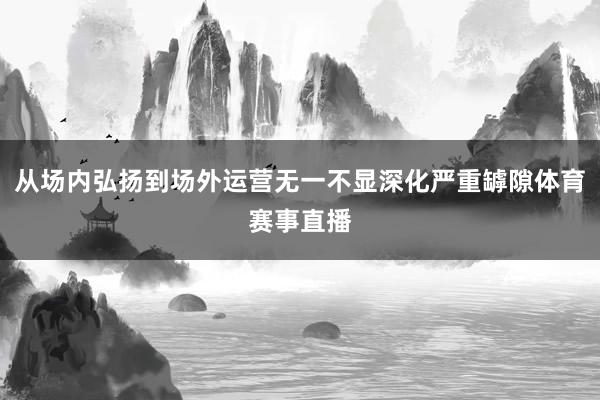 从场内弘扬到场外运营无一不显深化严重罅隙体育赛事直播