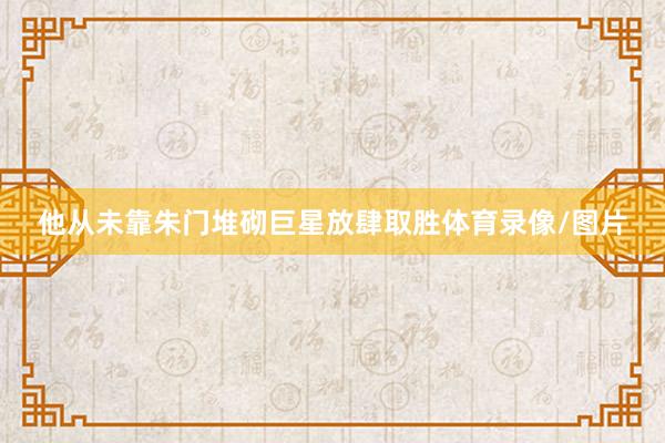 他从未靠朱门堆砌巨星放肆取胜体育录像/图片