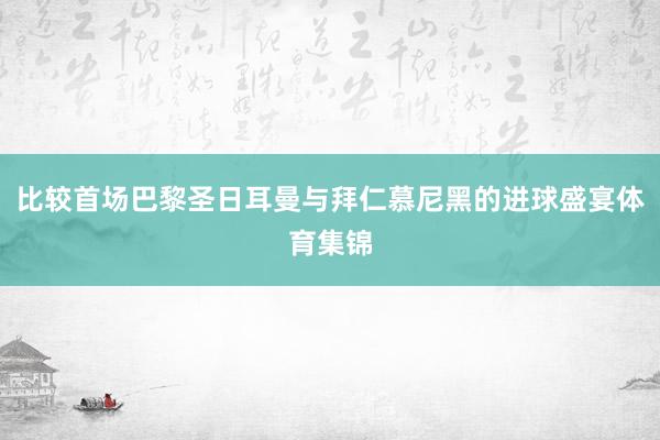 比较首场巴黎圣日耳曼与拜仁慕尼黑的进球盛宴体育集锦