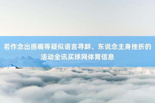 若作念出捂嘴等疑似语言寻衅、东说念主身挫折的活动全讯买球网体育信息