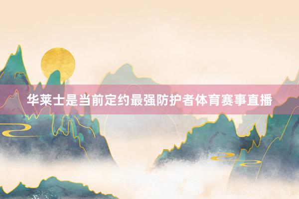 华莱士是当前定约最强防护者体育赛事直播
