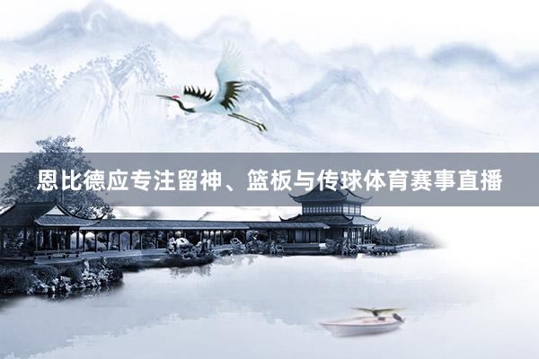 恩比德应专注留神、篮板与传球体育赛事直播