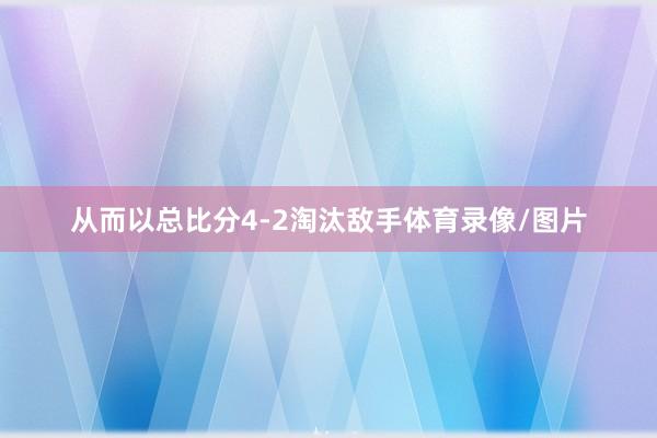 从而以总比分4-2淘汰敌手体育录像/图片