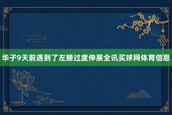 华子9天前遇到了左膝过度伸展全讯买球网体育信息