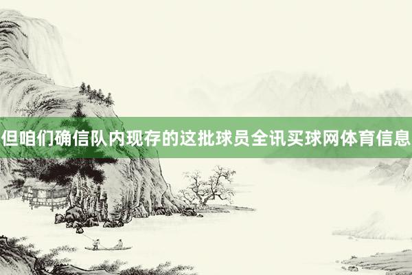但咱们确信队内现存的这批球员全讯买球网体育信息