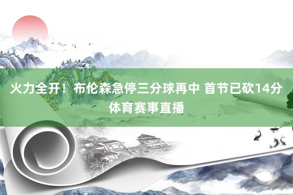 火力全开！布伦森急停三分球再中 首节已砍14分体育赛事直播