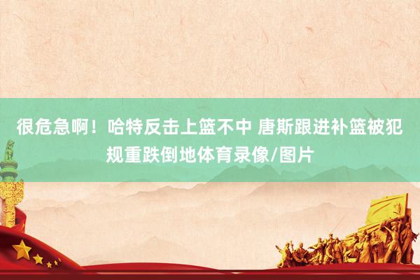 很危急啊！哈特反击上篮不中 唐斯跟进补篮被犯规重跌倒地体育录像/图片