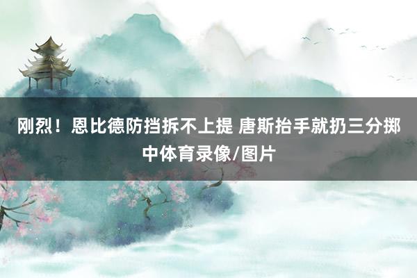 刚烈！恩比德防挡拆不上提 唐斯抬手就扔三分掷中体育录像/图片