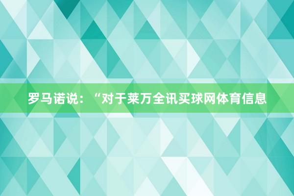 罗马诺说：“对于莱万全讯买球网体育信息