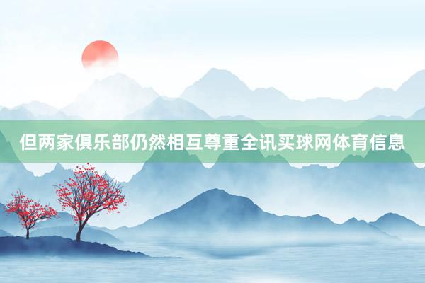 但两家俱乐部仍然相互尊重全讯买球网体育信息