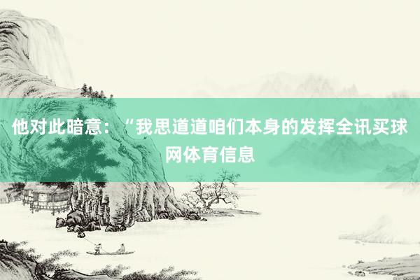 他对此暗意：“我思道道咱们本身的发挥全讯买球网体育信息