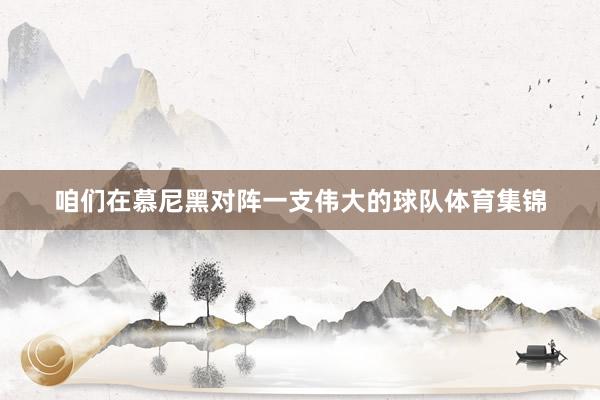 咱们在慕尼黑对阵一支伟大的球队体育集锦