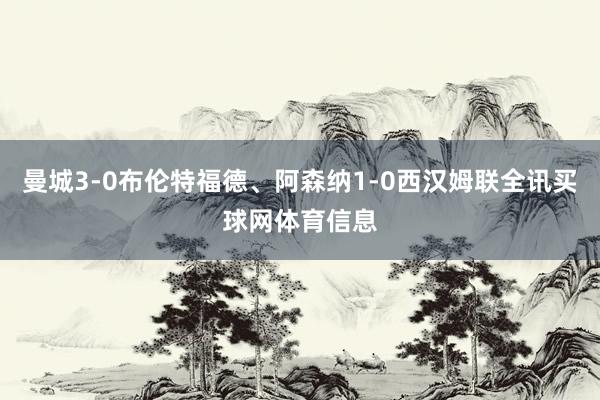 曼城3-0布伦特福德、阿森纳1-0西汉姆联全讯买球网体育信息