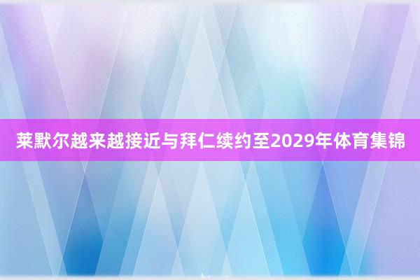 莱默尔越来越接近与拜仁续约至2029年体育集锦