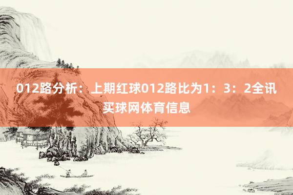 012路分析：上期红球012路比为1：3：2全讯买球网体育信息