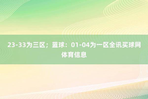 23-33为三区；蓝球：01-04为一区全讯买球网体育信息
