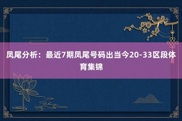 凤尾分析：最近7期凤尾号码出当今20-33区段体育集锦