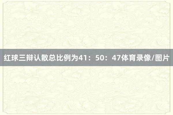 红球三辩认散总比例为41：50：47体育录像/图片