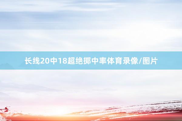 长线20中18超绝掷中率体育录像/图片